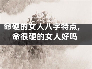 命硬的女人八字特点,命很硬的女人好吗