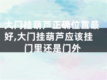 大门挂葫芦正确位置最好,大门挂葫芦应该挂门里还是门外