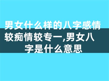 男女什么样的八字感情较痴情较专一,男女八字是什么意思
