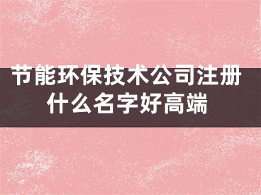节能环保技术公司注册什么名字好高端