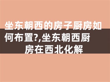 坐东朝西的房子厨房如何布置?,坐东朝西厨房在西北化解