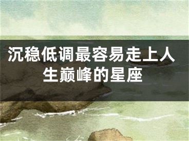 沉稳低调最容易走上人生巅峰的星座