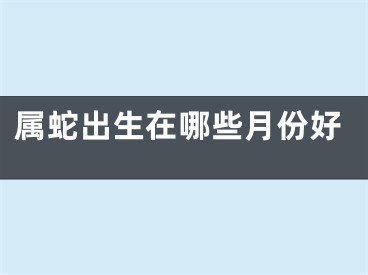 属蛇出生在哪些月份好