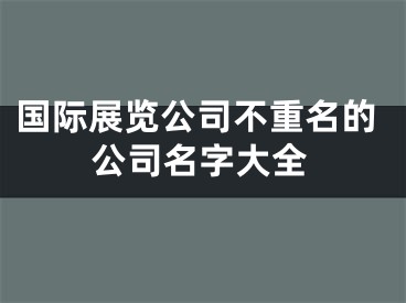 国际展览公司不重名的公司名字大全