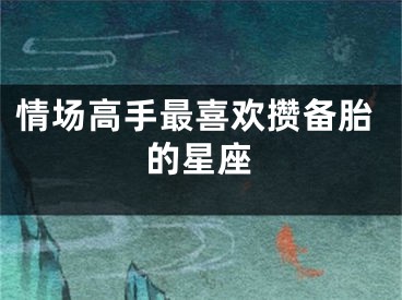 情场高手最喜欢攒备胎的星座