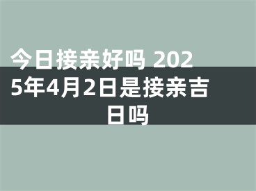 今日接亲好吗 2025年4月2日是接亲吉日吗