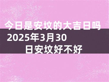 今日是安坟的大吉日吗 2025年3月30日安坟好不好