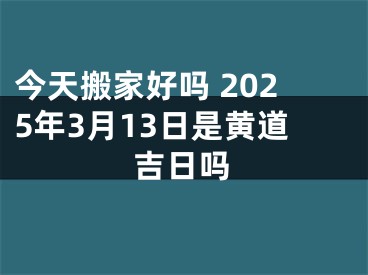 今天搬家好吗 2025年3月13日是黄道吉日吗