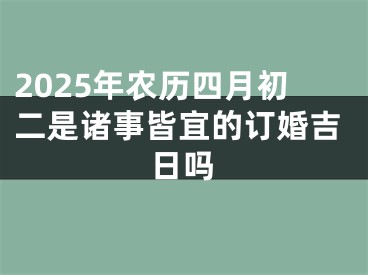 2025年农历四月初二是诸事皆宜的订婚吉日吗