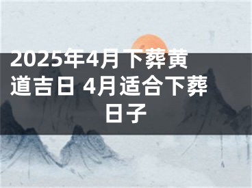2025年4月下葬黄道吉日 4月适合下葬日子