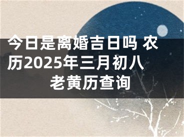 今日是离婚吉日吗 农历2025年三月初八老黄历查询