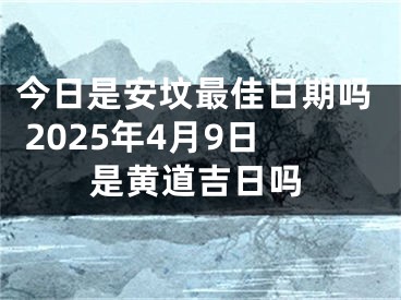 今日是安坟最佳日期吗 2025年4月9日是黄道吉日吗