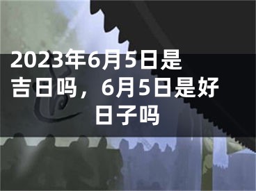 2023年6月5日是吉日吗,6月5日是好日子吗
