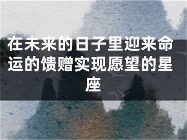 在未来的日子里迎来命运的馈赠实现愿望的星座