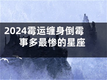 2024霉运缠身倒霉事多最惨的星座