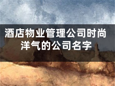 酒店物业管理公司时尚洋气的公司名字