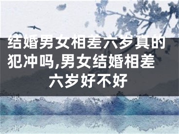 结婚男女相差六岁真的犯冲吗,男女结婚相差六岁好不好