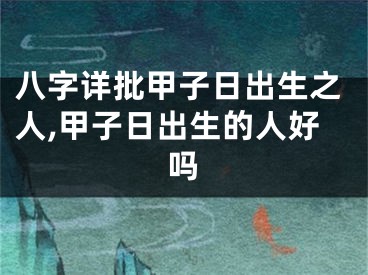 八字详批甲子日出生之人,甲子日出生的人好吗