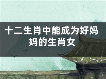 十二生肖中能成为好妈妈的生肖女