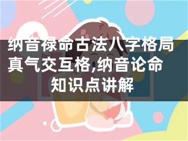 纳音禄命古法八字格局真气交互格,纳音论命知识点讲解