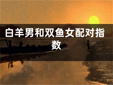 白羊男和双鱼女配对指数