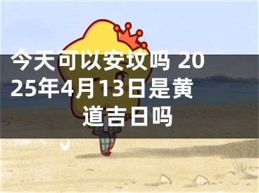 今天可以安坟吗 2025年4月13日是黄道吉日吗