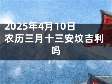 2025年4月10日农历三月十三安坟吉利吗