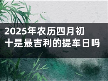 2025年农历四月初十是最吉利的提车日吗