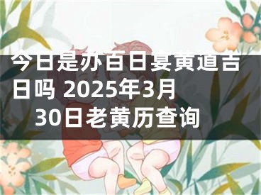 今日是办百日宴黄道吉日吗 2025年3月30日老黄历查询