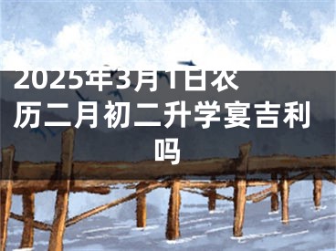 2025年3月1日农历二月初二升学宴吉利吗