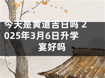 今天是黄道吉日吗 2025年3月6日升学宴好吗
