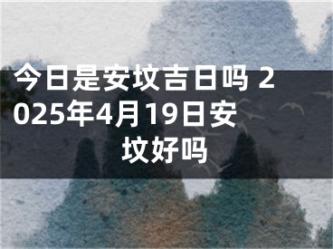 今日是安坟吉日吗 2025年4月19日安坟好吗