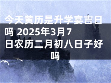 今天黄历是升学宴吉日吗 2025年3月7日农历二月初八日子好吗