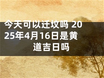 今天可以迁坟吗 2025年4月16日是黄道吉日吗