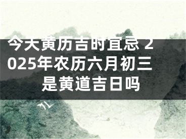 今天黄历吉时宜忌 2025年农历六月初三是黄道吉日吗