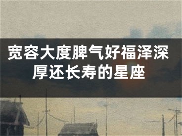 宽容大度脾气好福泽深厚还长寿的星座