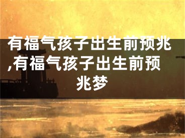 有福气孩子出生前预兆,有福气孩子出生前预兆梦
