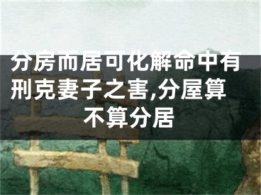 分房而居可化解命中有刑克妻子之害,分屋算不算分居
