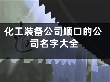 化工装备公司顺口的公司名字大全