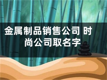 金属制品销售公司 时尚公司取名字