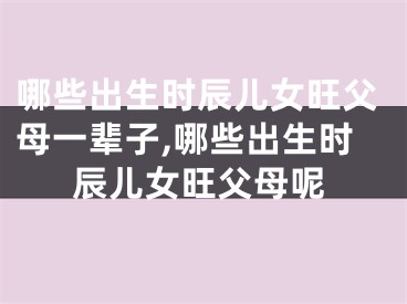 哪些出生时辰儿女旺父母一辈子,哪些出生时辰儿女旺父母呢
