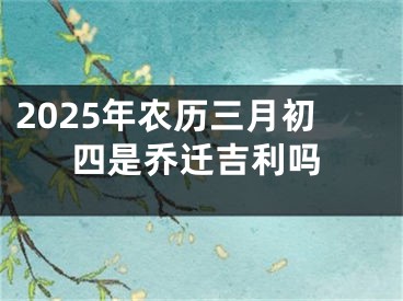 2025年农历三月初四是乔迁吉利吗