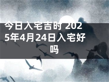 今日入宅吉时 2025年4月24日入宅好吗