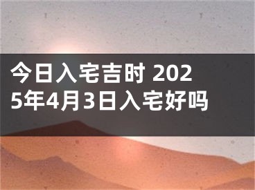 今日入宅吉时 2025年4月3日入宅好吗