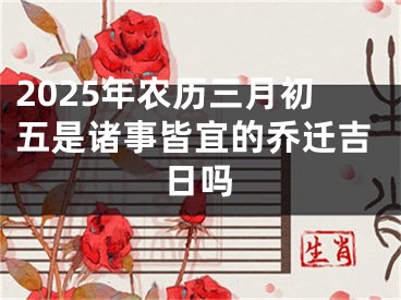 2025年农历三月初五是诸事皆宜的乔迁吉日吗