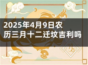 2025年4月9日农历三月十二迁坟吉利吗