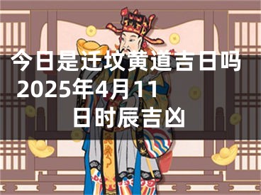 今日是迁坟黄道吉日吗 2025年4月11日时辰吉凶