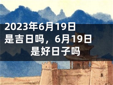 2023年6月19日是吉日吗,6月19日是好日子吗