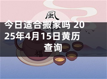 今日适合搬家吗 2025年4月15日黄历查询