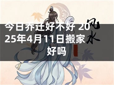 今日乔迁好不好 2025年4月11日搬家好吗